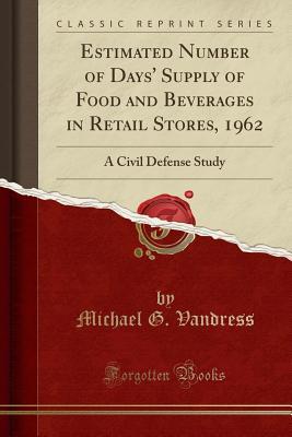 Full Download Estimated Number of Days' Supply of Food and Beverages in Retail Stores, 1962: A Civil Defense Study (Classic Reprint) - Michael G. Vandress file in ePub
