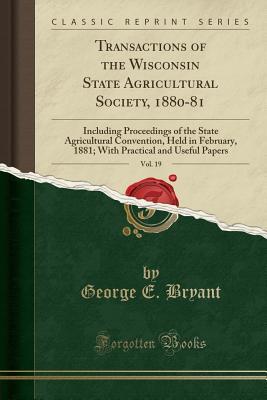 Download Transactions of the Wisconsin State Agricultural Society, 1880-81, Vol. 19: Including Proceedings of the State Agricultural Convention, Held in February, 1881; With Practical and Useful Papers (Classic Reprint) - George E Bryant | PDF