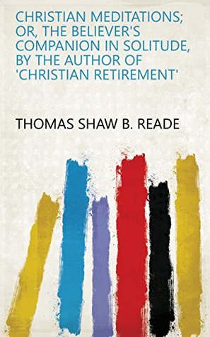 Download Christian meditations; or, The believer's companion in solitude, by the author of 'Christian retirement' - Thomas Shaw B. Reade | PDF