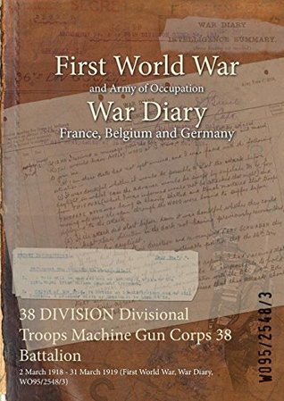 Download 38 Division Divisional Troops Machine Gun Corps 38 Battalion: 2 March 1918 - 31 March 1919 (First World War, War Diary, Wo95/2548/3) - British War Office file in PDF