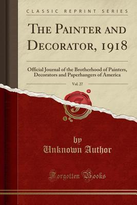 Full Download The Painter and Decorator, 1918, Vol. 27: Official Journal of the Brotherhood of Painters, Decorators and Paperhangers of America (Classic Reprint) - Unknown file in PDF