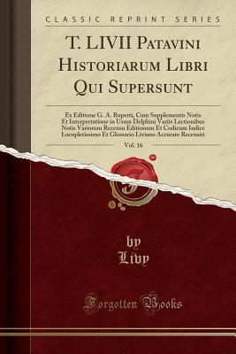 Read T. LIVII Patavini Historiarum Libri Qui Supersunt, Vol. 16: Ex Editione G. A. Ruperti, Cum Supplementis Notis Et Interpretatione in Usum Delphini Variis Lectionibus Notis Variorum Recensu Editionum Et Codicum Indice Locupletissimo Et Glossario Liviano Acc - Livy file in PDF