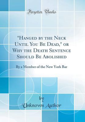 Read Online Hanged by the Neck Until You Be Dead, or Why the Death Sentence Should Be Abolished: By a Member of the New York Bar (Classic Reprint) - Unknown file in PDF