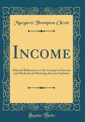 Read Online Income: Selected References on the Concept of Income and Methods of Obtaining Income Statistics (Classic Reprint) - Margaret Thompson Olcott file in ePub