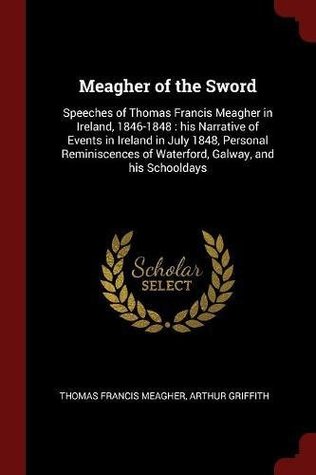 Read Meagher of the Sword: Speeches of Thomas Francis Meagher in Ireland, 1846-1848: His Narrative of Events in Ireland in July 1848, Personal Reminiscences of Waterford, Galway, and His Schooldays - Thomas Francis Meagher | PDF