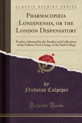 Full Download Pharmacopoeia Londinensis, or the London Dispensatory: Further Adorned by the Studies and Collections of the Fellows Now Living, of the Said College (Classic Reprint) - Nicholas Culpeper file in PDF