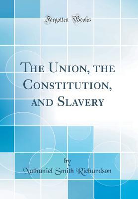 Read Online The Union, the Constitution, and Slavery (Classic Reprint) - Nathaniel Smith Richardson | PDF