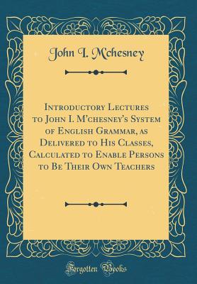 Full Download Introductory Lectures to John I. m'Chesney's System of English Grammar, as Delivered to His Classes, Calculated to Enable Persons to Be Their Own Teachers (Classic Reprint) - John I M'Chesney file in PDF