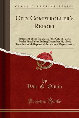 Read Online City Comptroller's Report: Statement of the Finances of the City of Peoria for the Fiscal Year Ending December 31, 1904; Together with Reports of the Various Departments (Classic Reprint) - Wm G Olwin file in PDF