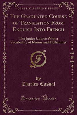 Read The Graduated Course of Translation from English Into French: The Junior Course with a Vocabulary of Idioms and Difficulties (Classic Reprint) - Charles Cassal | ePub