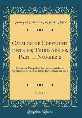 Read Catalog of Copyright Entries; Third Series, Part 1, Number 2, Vol. 12: Books and Pamphlets, Including Serials and Contributions to Periodicals; July-December 1958 (Classic Reprint) - Library of Congress | ePub