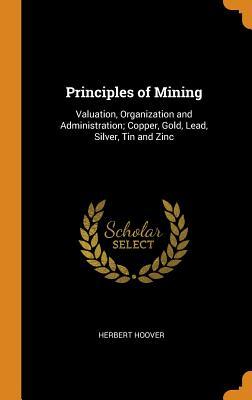 Full Download Principles of Mining: Valuation, Organization and Administration; Copper, Gold, Lead, Silver, Tin and Zinc - Herbert C. Hoover | PDF