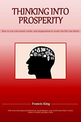 Full Download Thinking into Prosperity: How to use your mind and words to create the life you desire (A life manual series from Ignite your Mind LLC.) - Francis King file in ePub