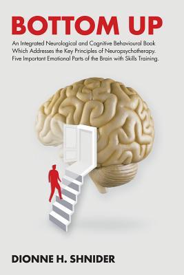 Read Online Bottom Up: An Integrated Neurological and Cognitive Behavioural Book Which Addresses the Key Principles of Neuropsychotherapy. Five Important Emotional Parts of the Brain with Skills Training. - Dionne H Shnider file in PDF