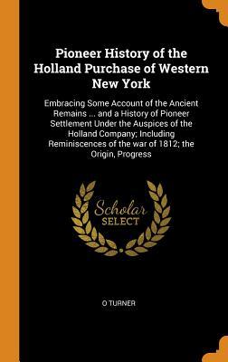 Download Pioneer History of the Holland Purchase of Western New York: Embracing Some Account of the Ancient Remains  and a History of Pioneer Settlement Under the Auspices of the Holland Company; Including Reminiscences of the War of 1812; The Origin, Progress - Orasmus Turner | ePub