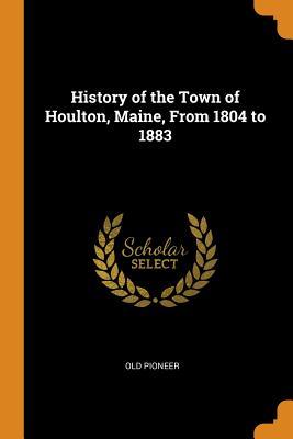 Download History of the Town of Houlton, Maine, from 1804 to 1883 - Old Pioneer | PDF