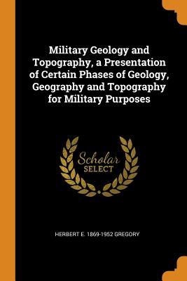 Read Online Military Geology and Topography, a Presentation of Certain Phases of Geology, Geography and Topography for Military Purposes - Herbert E 1869-1952 Gregory | PDF