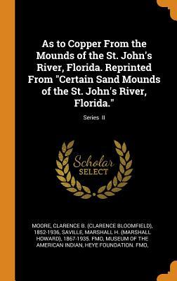 Full Download As to Copper from the Mounds of the St. John's River, Florida. Reprinted from Certain Sand Mounds of the St. John's River, Florida.; Series II - Clarence Bloomfield Moore file in PDF