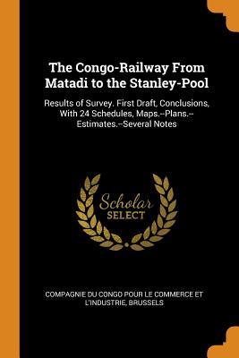 Read Online The Congo-Railway from Matadi to the Stanley-Pool: Results of Survey. First Draft, Conclusions, with 24 Schedules, Maps.--Plans.--Estimates.--Several Notes - Compagnie Du Congo Pour Le Commerce Et L file in ePub