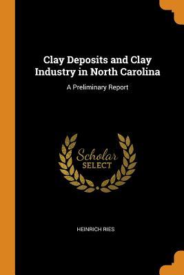 Read Online Clay Deposits and Clay Industry in North Carolina: A Preliminary Report - Heinrich Ries file in PDF