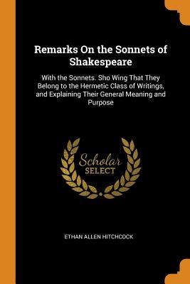 Download Remarks on the Sonnets of Shakespeare: With the Sonnets. Sho Wing That They Belong to the Hermetic Class of Writings, and Explaining Their General Meaning and Purpose - Ethan Allen Hitchcock | PDF