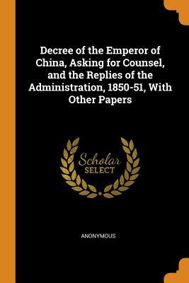 Read Online Decree of the Emperor of China, Asking for Counsel, and the Replies of the Administration, 1850-51, with Other Papers - Anonymous file in PDF