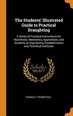 Read Online The Students' Illustrated Guide to Practical Draughting: A Series of Practical Instructions for Machinists, Mechanics, Apprentices, and Students at Engineering Establishments and Technical Institutes - Thomas P Pemberton | PDF
