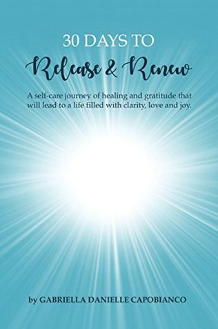 Read Online 30 Days to Release and Renew: A self-care journey of healing and gratitude that will lead to a life filled with clarity, love and joy. - Gabriella Danielle Capobianco | PDF