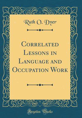 Read Online Correlated Lessons in Language and Occupation Work (Classic Reprint) - Ruth O. Dyer | ePub