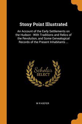 Read Stony Point Illustrated: An Account of the Early Settlements on the Hudson: With Traditions and Relics of the Revolution, and Some Genealogical Records of the Present Inhabitants - W R Kiefer | PDF