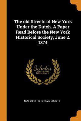 Read Online The Old Streets of New York Under the Dutch. a Paper Read Before the New York Historical Society, June 2. 1874 - New-York Historical Society | PDF