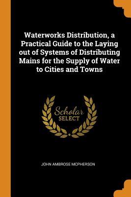 Read Waterworks Distribution, a Practical Guide to the Laying Out of Systems of Distributing Mains for the Supply of Water to Cities and Towns - John Ambrose McPherson file in ePub