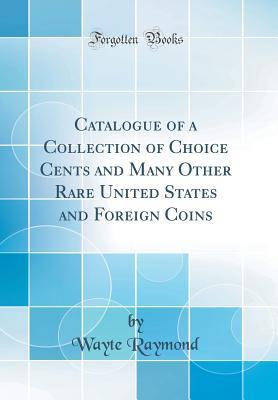 Download Catalogue of a Collection of Choice Cents and Many Other Rare United States and Foreign Coins (Classic Reprint) - Wayte Raymond file in PDF