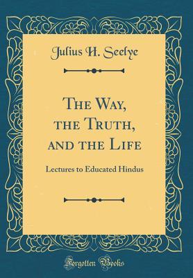 Download The Way, the Truth, and the Life: Lectures to Educated Hindus (Classic Reprint) - Julius Hawley Seelye | PDF