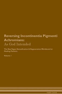 Read Reversing Incontinentia Pigmenti Achromians: As God Intended The Raw Vegan Plant-Based Detoxification & Regeneration Workbook for Healing Patients. Volume 1 - Health Central file in PDF