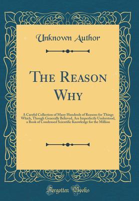 Read Online The Reason Why: A Careful Collection of Many Hundreds of Reasons for Things Which, Though Generally Believed, Are Imperfectly Understood, a Book of Condensed Scientific Knowledge for the Million (Classic Reprint) - Unknown file in PDF