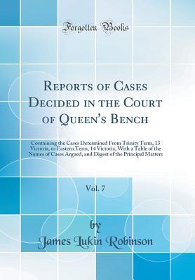 Read Reports of Cases Decided in the Court of Queen's Bench, Vol. 7: Containing the Cases Determined from Trinity Term, 13 Victoria, to Eastern Term, 14 Victoria, with a Table of the Names of Cases Argued, and Digest of the Principal Matters (Classic Reprint) - James Lukin Robinson file in PDF