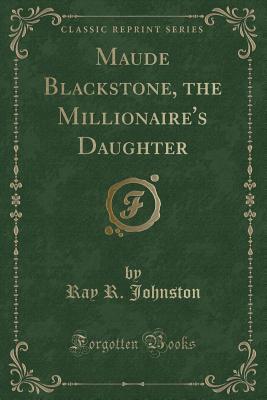 Full Download Maude Blackstone, the Millionaire's Daughter (Classic Reprint) - Ray R Johnston | PDF