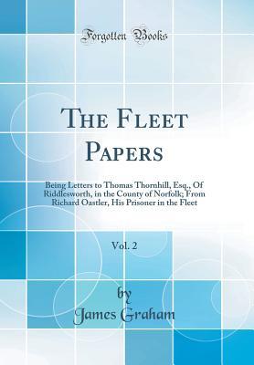 Full Download The Fleet Papers, Vol. 2: Being Letters to Thomas Thornhill, Esq., of Riddlesworth, in the County of Norfolk; From Richard Oastler, His Prisoner in the Fleet (Classic Reprint) - James Graham | PDF