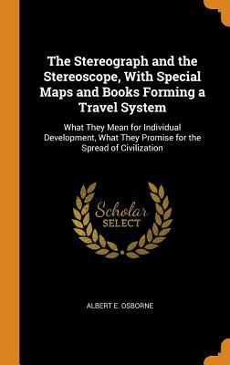 Download The Stereograph and the Stereoscope, with Special Maps and Books Forming a Travel System: What They Mean for Individual Development, What They Promise for the Spread of Civilization - Albert E Osborne file in PDF