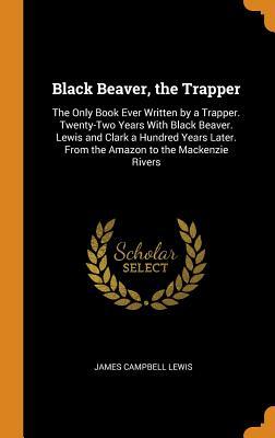 Download Black Beaver, the Trapper: The Only Book Ever Written by a Trapper. Twenty-Two Years with Black Beaver. Lewis and Clark a Hundred Years Later. from the Amazon to the MacKenzie Rivers - James Campbell Lewis | ePub