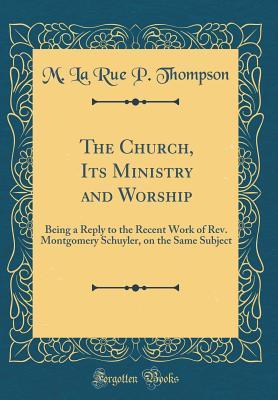 Read The Church, Its Ministry and Worship: Being a Reply to the Recent Work of Rev. Montgomery Schuyler, on the Same Subject (Classic Reprint) - Matthew Larue Perrine Thompson | ePub