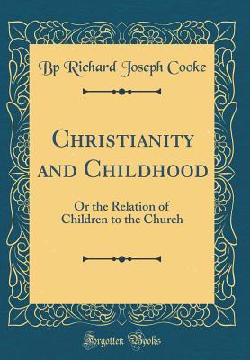 Read Christianity and Childhood: Or the Relation of Children to the Church (Classic Reprint) - Bp Richard Joseph Cooke | ePub