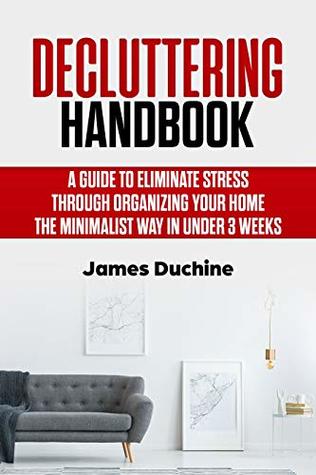 Full Download Decluttering Handbook: A guide to eliminate stress through organizing your home the minimalist way in under 3 weeks - James Duchine file in PDF