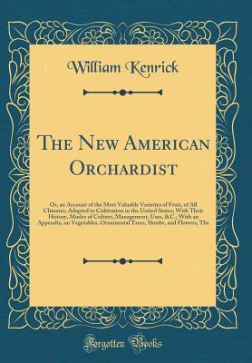 Read Online The New American Orchardist: Or, an Account of the Most Valuable Varieties of Fruit, of All Climates, Adapted to Cultivation in the United States; With Their History, Modes of Culture, Management, Uses, &c.; With an Appendix, on Vegetables, Ornamental Tre - William Kenrick | PDF