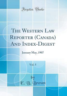 Read Online The Western Law Reporter (Canada) and Index-Digest, Vol. 5: January May, 1907 (Classic Reprint) - E.B. Brown | ePub