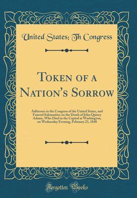 Read Token of a Nation's Sorrow: Addresses in the Congress of the United States, and Funeral Solemnities on the Death of John Quincy Adams, Who Died in the Capitol at Washington, on Wednesday Evening, February 23, 1848 (Classic Reprint) - U.S. Congress | ePub