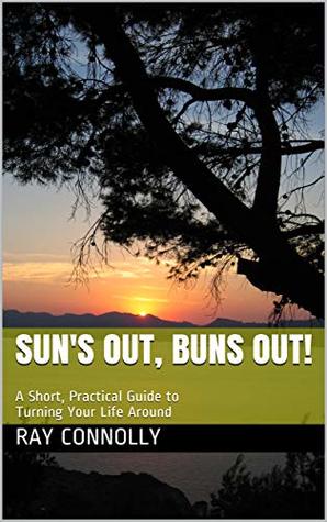 Download Sun's Out, Buns Out!: A Short, Practical Guide to Turning Your Life Around - Ray Connolly | PDF