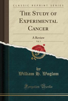 Full Download The Study of Experimental Cancer, Vol. 1: A Review (Classic Reprint) - William H Woglom | PDF
