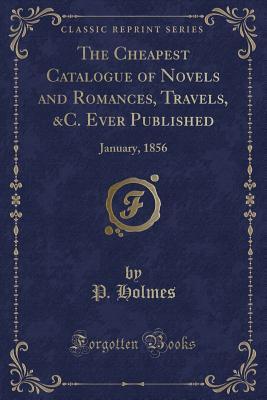 Read The Cheapest Catalogue of Novels and Romances, Travels, &c. Ever Published: January, 1856 (Classic Reprint) - P Holmes file in PDF